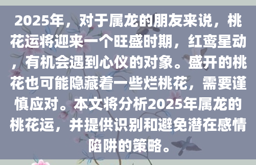 2025年，对于属龙的朋友来说，桃花运将迎来一个旺盛时期，红鸾星动，有机会遇到心仪的对象。盛开的桃花也可能隐藏着一些烂桃花，需要谨慎应对。本文将分析2025年属龙的桃花运，并提供识别和避免潜在感情陷阱的策略。