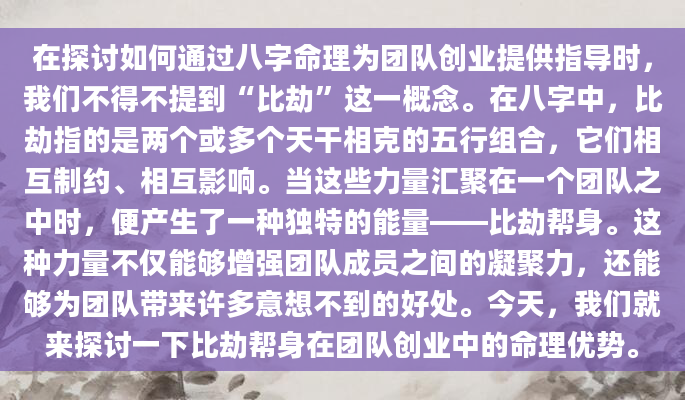在探讨如何通过八字命理为团队创业提供指导时，我们不得不提到“比劫”这一概念。在八字中，比劫指的是两个或多个天干相克的五行组合，它们相互制约、相互影响。当这些力量汇聚在一个团队之中时，便产生了一种独特的能量——比劫帮身。这种力量不仅能够增强团队成员之间的凝聚力，还能够为团队带来许多意想不到的好处。今天，我们就来探讨一下比劫帮身在团队创业中的命理优势。