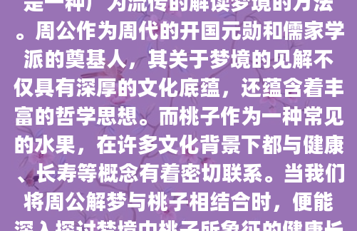在古老的中国传统文化中，周公解梦是一种广为流传的解读梦境的方法。周公作为周代的开国元勋和儒家学派的奠基人，其关于梦境的见解不仅具有深厚的文化底蕴，还蕴含着丰富的哲学思想。而桃子作为一种常见的水果，在许多文化背景下都与健康、长寿等概念有着密切联系。当我们将周公解梦与桃子相结合时，便能深入探讨梦境中桃子所象征的健康长寿的意义。