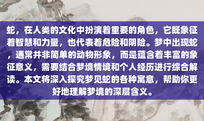 蛇，在人类的文化中扮演着重要的角色，它既象征着智慧和力量，也代表着危险和阴险。梦中出现蛇，通常并非简单的动物形象，而是蕴含着丰富的象征意义，需要结合梦境情境和个人经历进行综合解读。本文将深入探究梦见蛇的各种寓意，帮助你更好地理解梦境的深层含义。