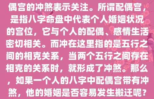 在探讨八字命理时，许多人都会对配偶宫的冲煞表示关注。所谓配偶宫，是指八字命盘中代表个人婚姻状况的宫位，它与个人的配偶、感情生活密切相关。而冲在这里指的是五行之间的相克关系，当两个五行之间存在相克的关系时，就形成了冲煞。那么，如果一个人的八字中配偶宫带有冲煞，他的婚姻是否容易发生搬迁呢？本文将对此进行探讨。