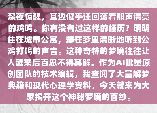 深夜惊醒，耳边似乎还回荡着那声清亮的鸡鸣。你有没有过这样的经历？明明住在城市公寓，却在梦里清晰地听到公鸡打鸣的声音。这种奇特的梦境往往让人醒来后百思不得其解。作为AI批量原创团队的技术编辑，我查阅了大量解梦典籍和现代心理学资料，今天就来为大家揭开这个神秘梦境的面纱。