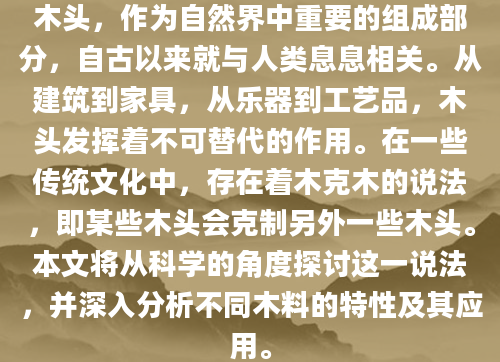 木头，作为自然界中重要的组成部分，自古以来就与人类息息相关。从建筑到家具，从乐器到工艺品，木头发挥着不可替代的作用。在一些传统文化中，存在着木克木的说法，即某些木头会克制另外一些木头。本文将从科学的角度探讨这一说法，并深入分析不同木料的特性及其应用。