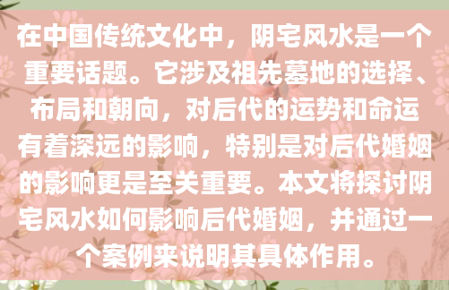 在中国传统文化中，阴宅风水是一个重要话题。它涉及祖先墓地的选择、布局和朝向，对后代的运势和命运有着深远的影响，特别是对后代婚姻的影响更是至关重要。本文将探讨阴宅风水如何影响后代婚姻，并通过一个案例来说明其具体作用。