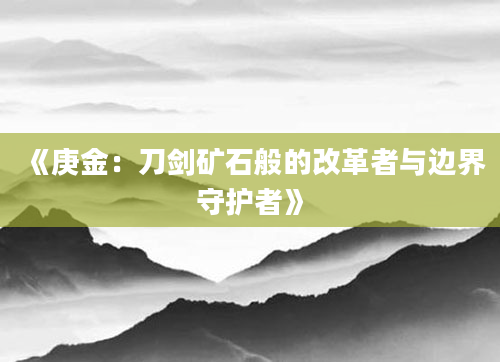 《庚金：刀剑矿石般的改革者与边界守护者》