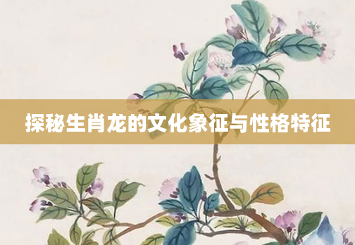 探秘生肖龙的文化象征与性格特征