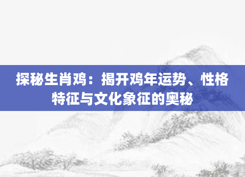 探秘生肖鸡：揭开鸡年运势、性格特征与文化象征的奥秘