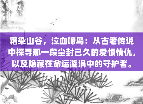 霜染山谷，泣血啼鸟：从古老传说中探寻那一段尘封已久的爱恨情仇，以及隐藏在命运漩涡中的守护者。