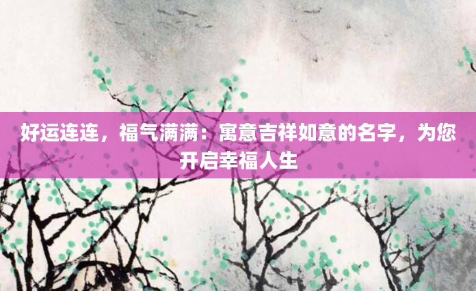 好运连连，福气满满：寓意吉祥如意的名字，为您开启幸福人生