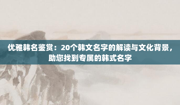 优雅韩名鉴赏：20个韩文名字的解读与文化背景，助您找到专属的韩式名字
