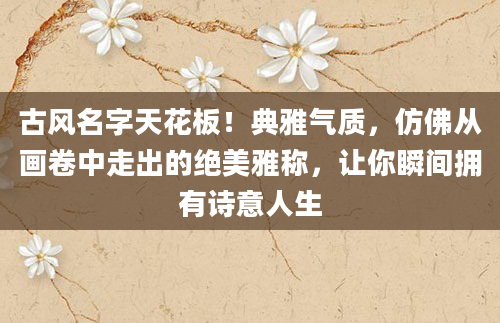 古风名字天花板！典雅气质，仿佛从画卷中走出的绝美雅称，让你瞬间拥有诗意人生