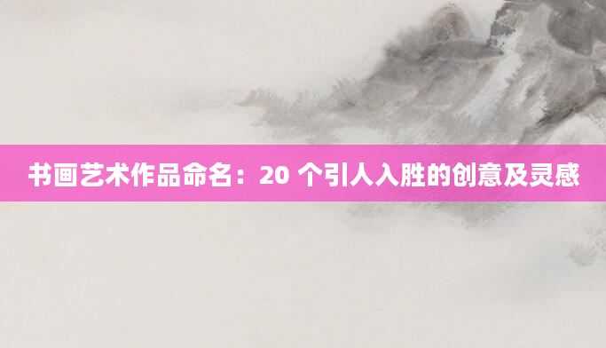 书画艺术作品命名：20 个引人入胜的创意及灵感