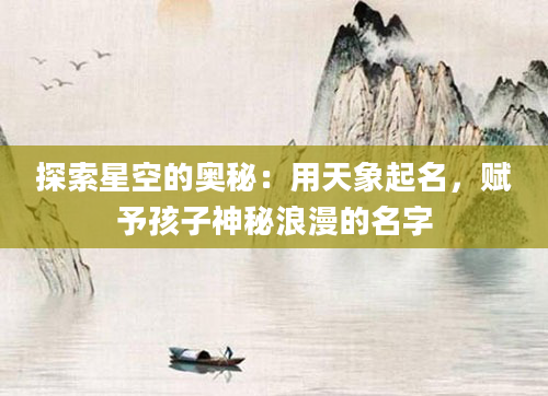 探索星空的奥秘：用天象起名，赋予孩子神秘浪漫的名字