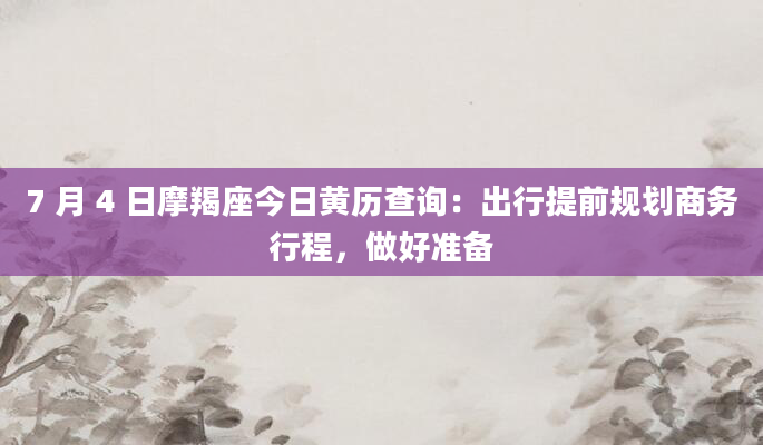 7 月 4 日摩羯座今日黄历查询：出行提前规划商务行程，做好准备