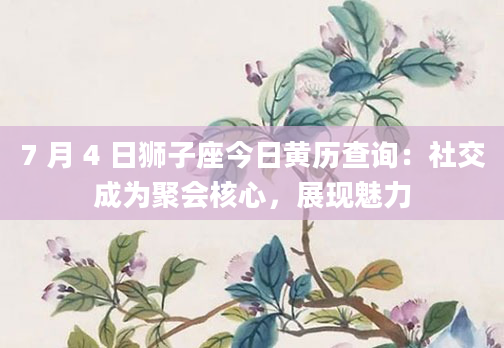 7 月 4 日狮子座今日黄历查询：社交成为聚会核心，展现魅力