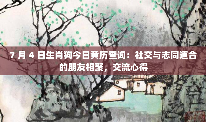 7 月 4 日生肖狗今日黄历查询：社交与志同道合的朋友相聚，交流心得