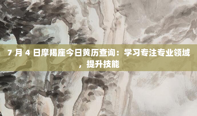 7 月 4 日摩羯座今日黄历查询：学习专注专业领域，提升技能