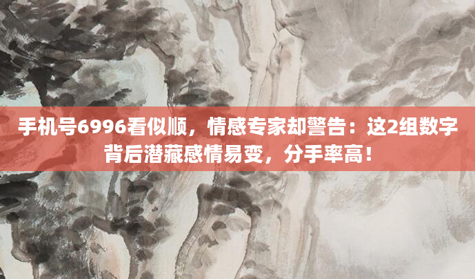 手机号6996看似顺，情感专家却警告：这2组数字背后潜藏感情易变，分手率高！