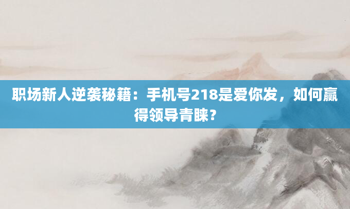 职场新人逆袭秘籍：手机号218是爱你发，如何赢得领导青睐？