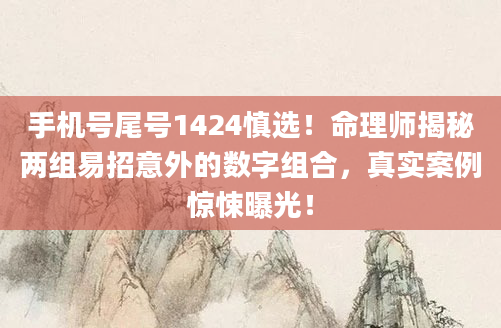 手机号尾号1424慎选！命理师揭秘两组易招意外的数字组合，真实案例惊悚曝光！