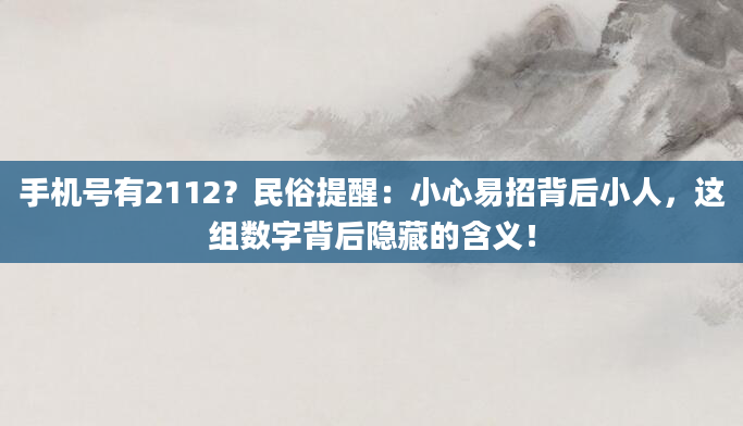 手机号有2112？民俗提醒：小心易招背后小人，这组数字背后隐藏的含义！