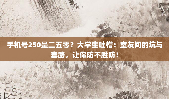 手机号250是二五零？大学生吐槽：室友间的坑与套路，让你防不胜防！