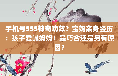 手机号555神奇功效？宝妈亲身经历：孩子爱喊妈妈！是巧合还是另有原因？
