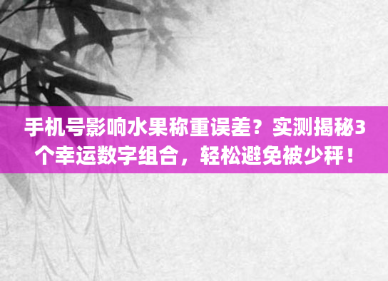 手机号影响水果称重误差？实测揭秘3个幸运数字组合，轻松避免被少秤！