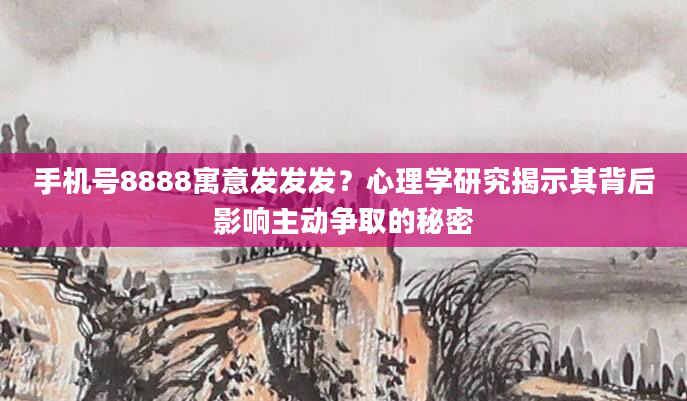 手机号8888寓意发发发？心理学研究揭示其背后影响主动争取的秘密