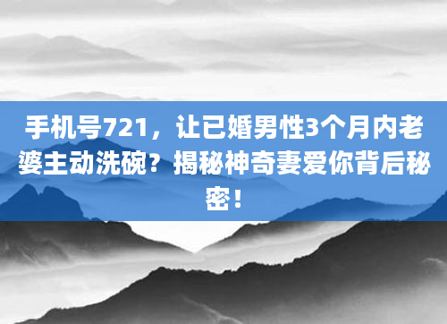 手机号721，让已婚男性3个月内老婆主动洗碗？揭秘神奇妻爱你背后秘密！
