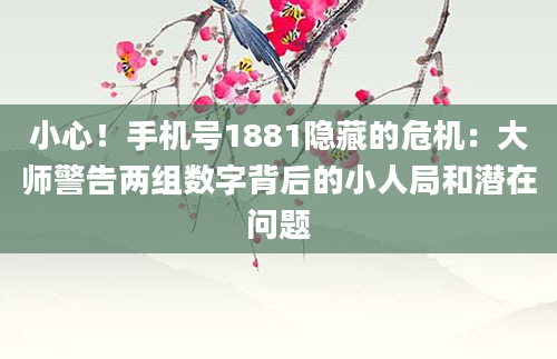 小心！手机号1881隐藏的危机：大师警告两组数字背后的小人局和潜在问题