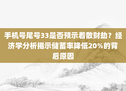 手机号尾号33是否预示着散财劫？经济学分析揭示储蓄率降低20%的背后原因