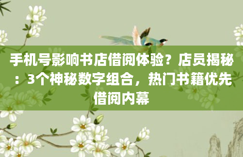 手机号影响书店借阅体验？店员揭秘：3个神秘数字组合，热门书籍优先借阅内幕