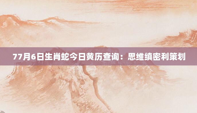 77月6日生肖蛇今日黄历查询：思维缜密利策划