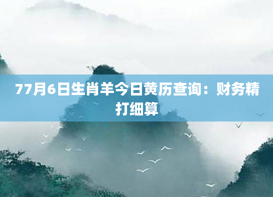77月6日生肖羊今日黄历查询：财务精打细算