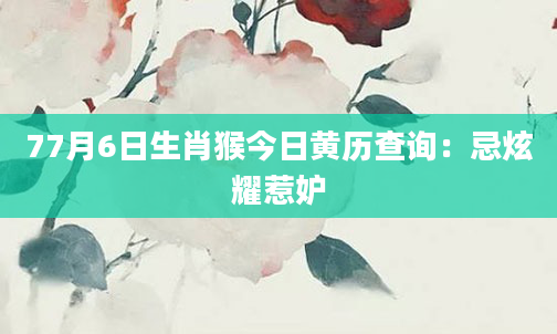 77月6日生肖猴今日黄历查询：忌炫耀惹妒