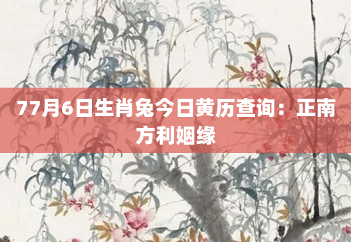 77月6日生肖兔今日黄历查询：正南方利姻缘