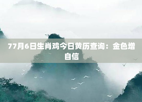 77月6日生肖鸡今日黄历查询：金色增自信