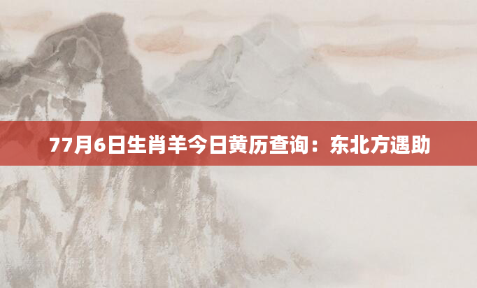 77月6日生肖羊今日黄历查询：东北方遇助