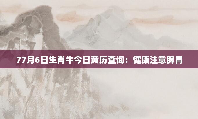77月6日生肖牛今日黄历查询：健康注意脾胃