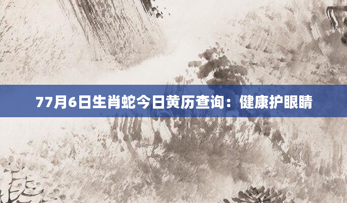 77月6日生肖蛇今日黄历查询：健康护眼睛