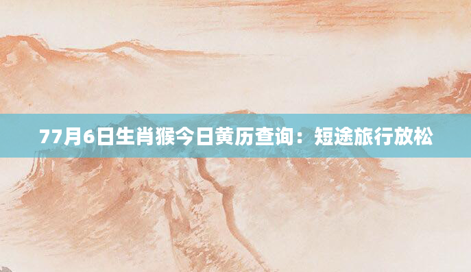 77月6日生肖猴今日黄历查询：短途旅行放松