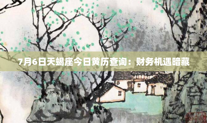 7月6日天蝎座今日黄历查询：财务机遇暗藏