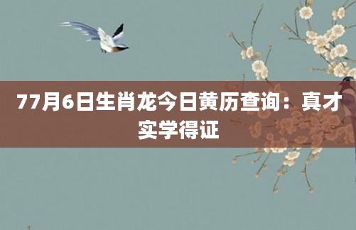 77月6日生肖龙今日黄历查询：真才实学得证