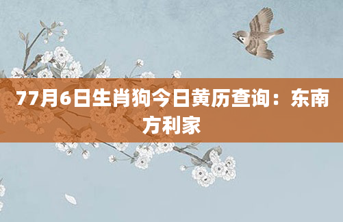 77月6日生肖狗今日黄历查询：东南方利家