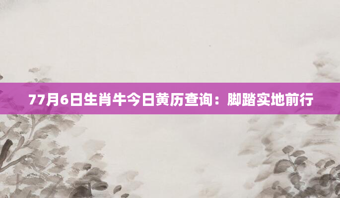 77月6日生肖牛今日黄历查询：脚踏实地前行