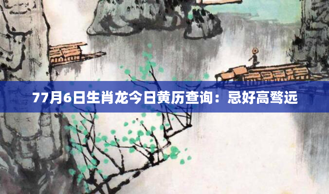 77月6日生肖龙今日黄历查询：忌好高骛远