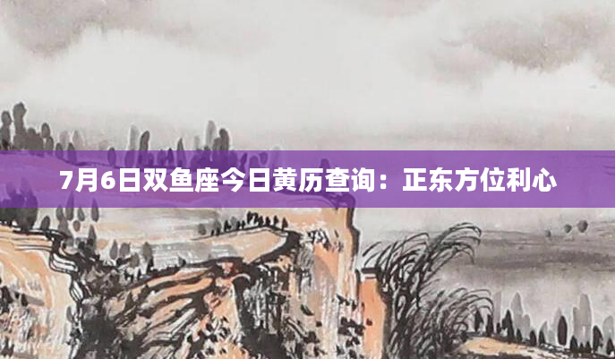 7月6日双鱼座今日黄历查询：正东方位利心