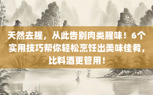 天然去腥，从此告别肉类腥味！6个实用技巧帮你轻松烹饪出美味佳肴，比料酒更管用！
