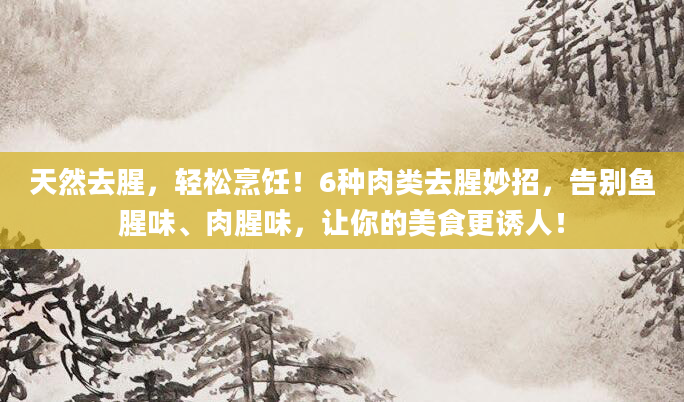 天然去腥，轻松烹饪！6种肉类去腥妙招，告别鱼腥味、肉腥味，让你的美食更诱人！